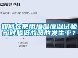 知識百科如何在使用恒溫恒濕試驗箱時降低故障的發生率？