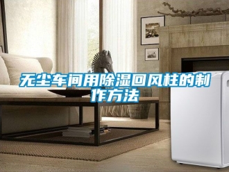 企業新聞無塵車間用除濕回風柱的制作方法