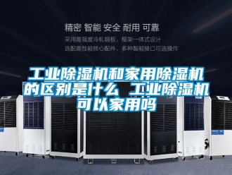常見問題工業除濕機和家用除濕機的區別是什么 工業除濕機可以家用嗎