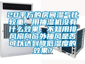 企業新聞20平方的房間濕氣比較重，用抽濕機沒有什么效果，不知用排風扇向窗外抽風是否可以達到降低濕度的效果？
