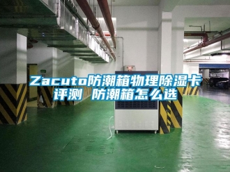 企業新聞Zacuto防潮箱物理除濕卡評測 防潮箱怎么選