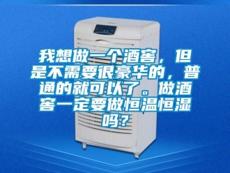 知識百科我想做一個酒窖，但是不需要很豪華的，普通的就可以了。做酒窖一定要做恒溫恒濕嗎？