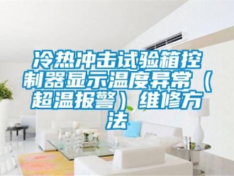 企業新聞冷熱沖擊試驗箱控制器顯示溫度異常（超溫報警）維修方法