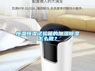 知識百科恒溫恒濕試驗箱的加濕除濕怎么做？