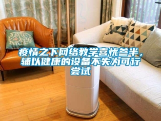 知識百科疫情之下網絡教學喜憂參半，輔以健康的設備不失為可行嘗試