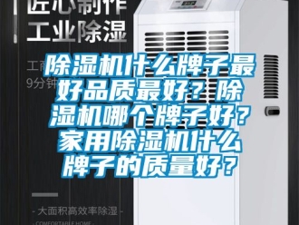 常見問題除濕機什么牌子最好品質最好？除濕機哪個牌子好？家用除濕機什么牌子的質量好？