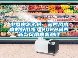 企業新聞電風扇怎么選，科西風扇真的好用嗎？2022科西新款風扇真機測評