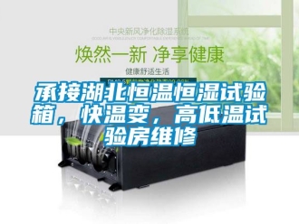 知識百科承接湖北恒溫恒濕試驗箱，快溫變，高低溫試驗房維修
