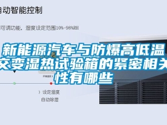企業新聞新能源汽車與防爆高低溫交變濕熱試驗箱的緊密相關性有哪些