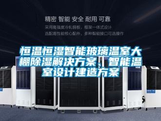 知識百科恒溫恒濕智能玻璃溫室大棚除濕解決方案、智能溫室設計建造方案