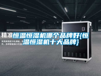 知識百科恒溫恒濕機哪個品牌好{恒溫恒濕機十大品牌}