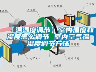 企業新聞【溫濕度調節】室內溫度和濕度怎么調節 室內空氣溫濕度調節方法