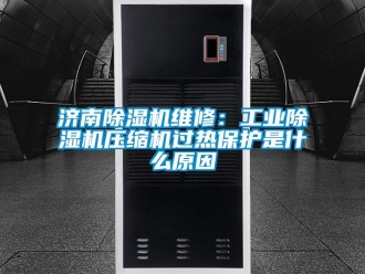 常見問題濟南除濕機維修：工業除濕機壓縮機過熱保護是什么原因