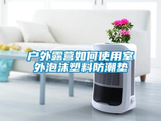 常見問題戶外露營如何使用室外泡沫塑料防潮墊