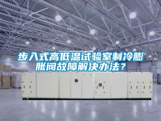 常見問題步入式高低溫試驗室制冷膨脹閥故障解決辦法？