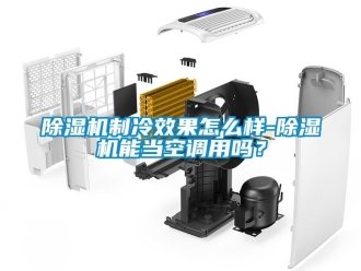 行業新聞除濕機制冷效果怎么樣-除濕機能當空調用嗎？