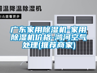 企業新聞廣東家用除濕機-家用除濕機價格-鴻河空氣處理(推薦商家)