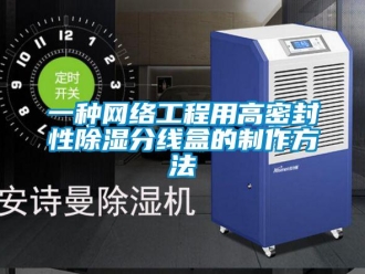 企業新聞一種網絡工程用高密封性除濕分線盒的制作方法