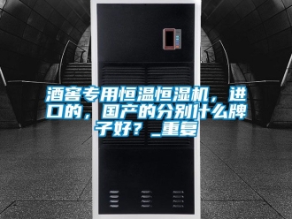 知識百科酒窖專用恒溫恒濕機，進口的，國產的分別什么牌子好？_重復