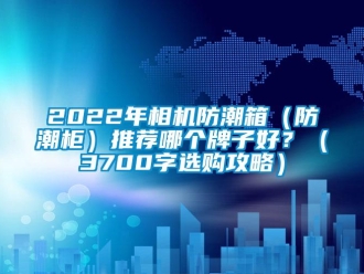 企業新聞2022年相機防潮箱（防潮柜）推薦哪個牌子好？（3700字選購攻略）
