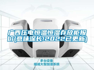 知識百科廣西壓電恒溫恒濕存放柜報價(意味深長!2022已更新)
