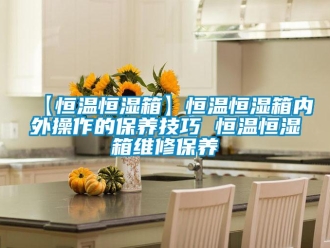 常見問題【恒溫恒濕箱】恒溫恒濕箱內外操作的保養技巧 恒溫恒濕箱維修保養