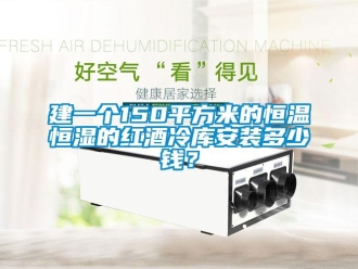 知識百科建一個150平方米的恒溫恒濕的紅酒冷庫安裝多少錢？