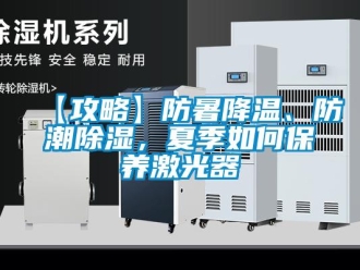 企業新聞【攻略】防暑降溫、防潮除濕，夏季如何保養激光器