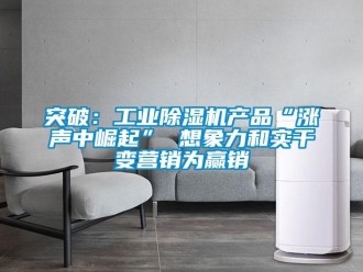 知識百科突破：工業除濕機產品“漲聲中崛起” 想象力和實干變營銷為贏銷