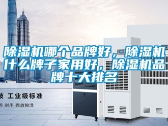 企業新聞除濕機哪個品牌好，除濕機什么牌子家用好，除濕機品牌十大排名