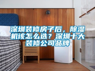 企業新聞深圳裝修房子后，除濕機該怎么選？深圳十大裝修公司品牌