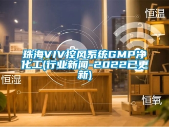 企業新聞珠海VIV控風系統GMP凈化工(行業新聞-2022已更新)