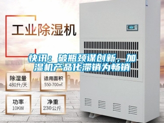 行業新聞快訊：破瓶頸謀創新，加濕機產品化滯銷為暢銷