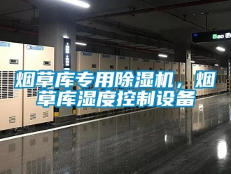 知識百科煙草庫專用除濕機，煙草庫濕度控制設備