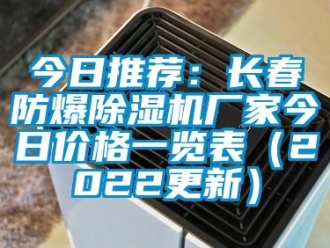企業新聞今日推薦：長春防爆除濕機廠家今日價格一覽表（2022更新）