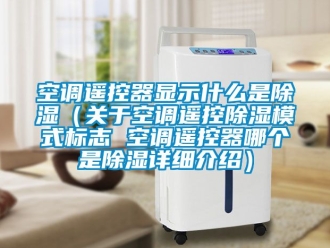 行業新聞空調遙控器顯示什么是除濕（關于空調遙控除濕模式標志 空調遙控器哪個是除濕詳細介紹）