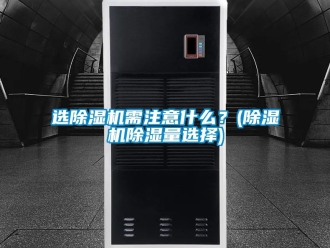 行業新聞選除濕機需注意什么？(除濕機除濕量選擇)