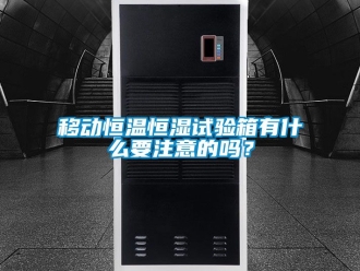 知識百科移動恒溫恒濕試驗箱有什么要注意的嗎？