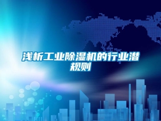 行業新聞淺析工業除濕機的行業潛規則