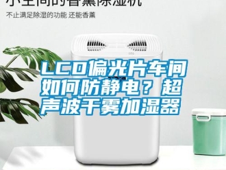 常見問題LCD偏光片車間如何防靜電？超聲波干霧加濕器
