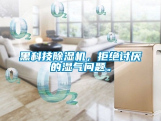 行業新聞黑科技除濕機，拒絕討厭的濕氣問題。