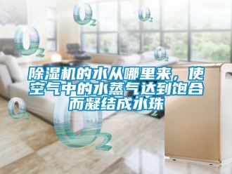 企業新聞除濕機的水從哪里來，使空氣中的水蒸氣達到飽合而凝結成水珠