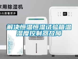 知識百科解決恒溫恒濕試驗箱溫濕度控制器故障