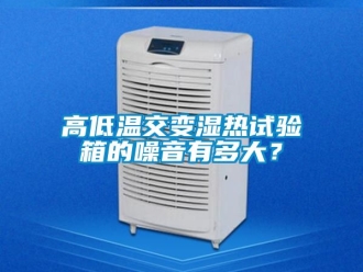 常見問題高低溫交變濕熱試驗箱的噪音有多大？