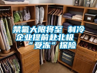 行業新聞禁氟大限將至 制冷企業提前赴北極“受凍”探險