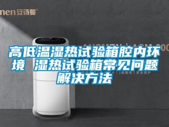 常見問題高低溫濕熱試驗箱腔內環境 濕熱試驗箱常見問題解決方法
