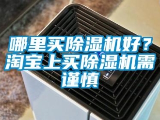 行業新聞哪里買除濕機好？淘寶上買除濕機需謹慎