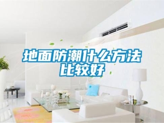 企業新聞地面防潮什么方法比較好