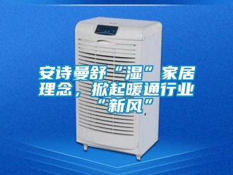 企業新聞安詩曼舒“濕”家居理念，掀起暖通行業“新風”