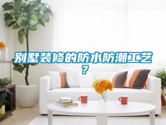 企業新聞別墅裝修的防水防潮工藝？